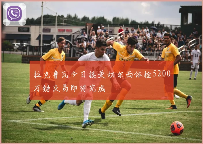 拉克鲁瓦今日接受切尔西体检5200万镑交易即将完成