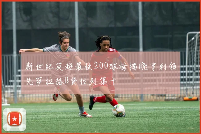 新世纪英超最快200球榜揭晓亨利领先萨拉赫B费位列第十