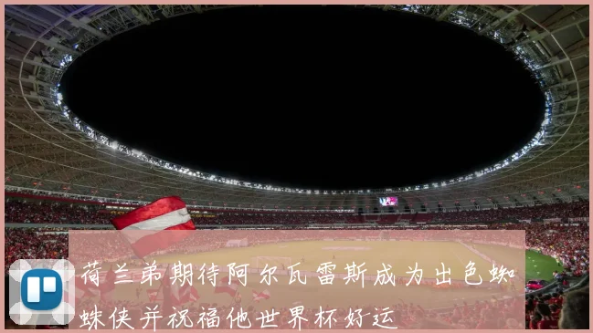 荷兰弟期待阿尔瓦雷斯成为出色蜘蛛侠并祝福他世界杯好运