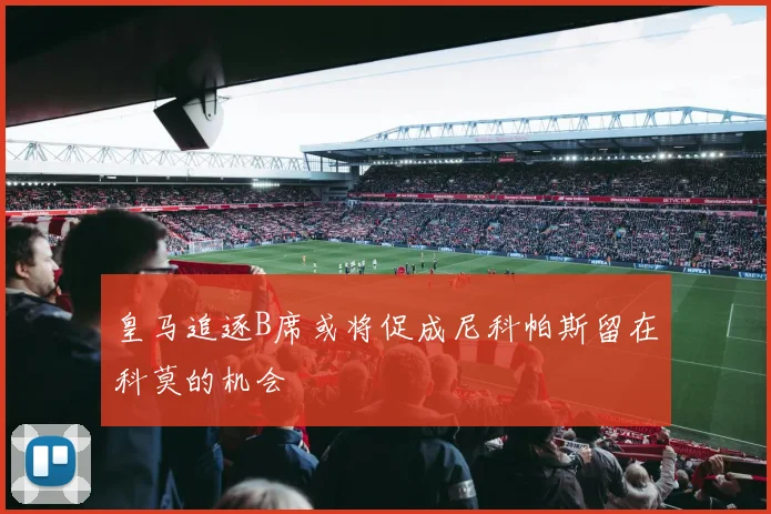 皇马追逐B席或将促成尼科帕斯留在科莫的机会