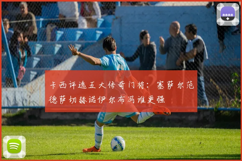 卡西评选五大传奇门将：塞萨尔范德萨切赫诺伊尔布冯谁更强