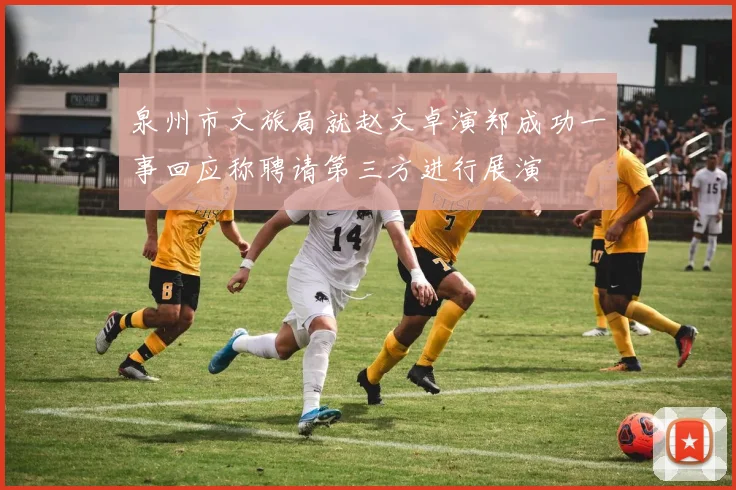 泉州市文旅局就赵文卓演郑成功一事回应称聘请第三方进行展演