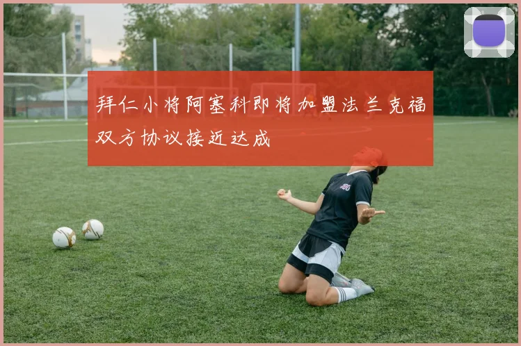 拜仁小将阿塞科即将加盟法兰克福双方协议接近达成
