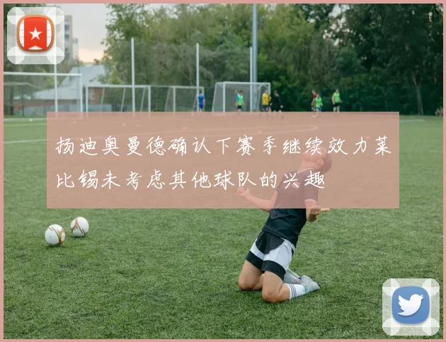 扬迪奥曼德确认下赛季继续效力莱比锡未考虑其他球队的兴趣
