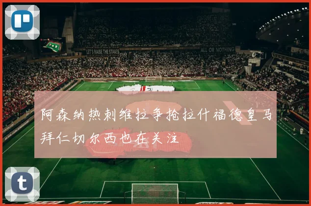 阿森纳热刺维拉争抢拉什福德皇马拜仁切尔西也在关注