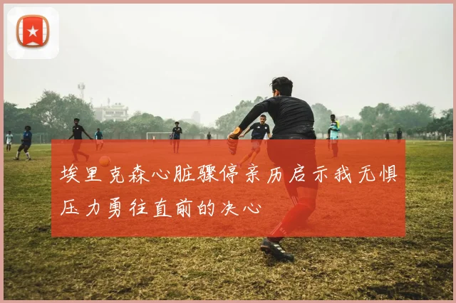 埃里克森心脏骤停亲历启示我无惧压力勇往直前的决心