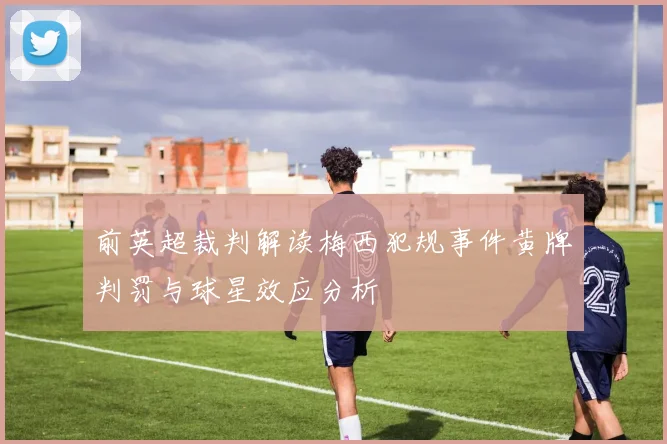 前英超裁判解读梅西犯规事件黄牌判罚与球星效应分析