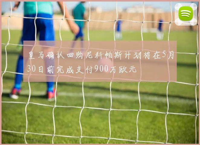 皇马确认回购尼科帕斯计划将在5月30日前完成支付900万欧元