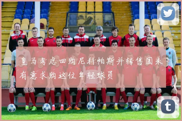 皇马考虑回购尼科帕斯并转售国米有意求购这位年轻球员