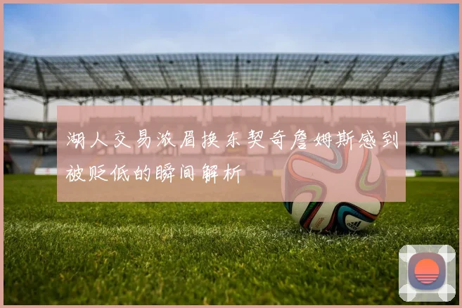 湖人交易浓眉换东契奇詹姆斯感到被贬低的瞬间解析