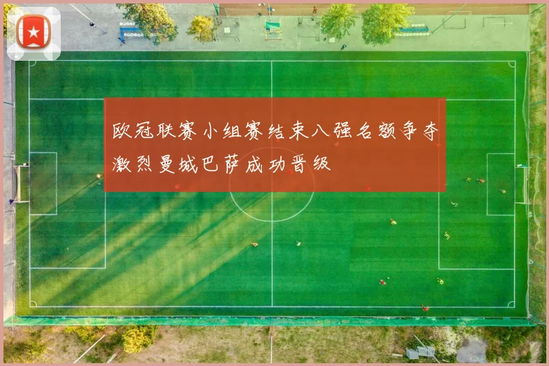欧冠联赛小组赛结束八强名额争夺激烈曼城巴萨成功晋级