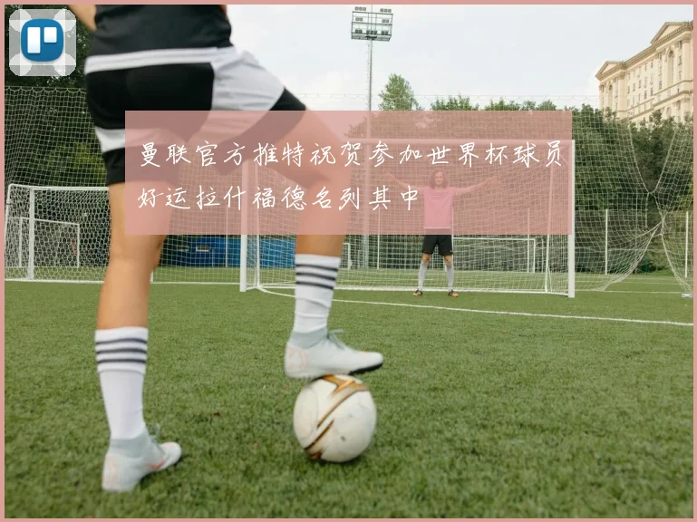 曼联官方推特祝贺参加世界杯球员好运拉什福德名列其中