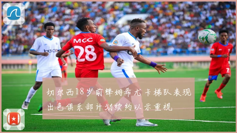 切尔西18岁前锋姆希尤卡梯队表现出色俱乐部计划续约以示重视