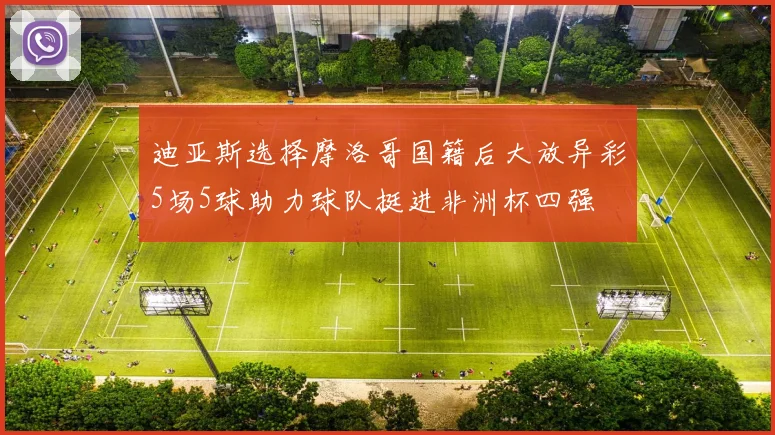 迪亚斯选择摩洛哥国籍后大放异彩5场5球助力球队挺进非洲杯四强
