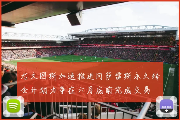 尤文图斯加速推进冈萨雷斯永久转会计划力争在六月底前完成交易