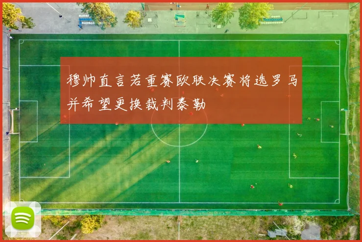 穆帅直言若重赛欧联决赛将选罗马并希望更换裁判泰勒