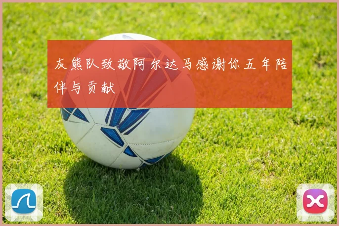 灰熊队致敬阿尔达马感谢你五年陪伴与贡献