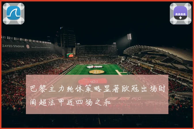 巴黎主力轮休策略显著欧冠出场时间超法甲近四场之和